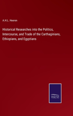 Historical Researches into the Politics, Intercourse, and Trade of the Carthaginians, Ethiopians, and Egyptians - Heeren, A H L