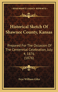 Historical Sketch of Shawnee County, Kansas: Prepared for the Occasion of the Centennial Celebration, July 4, 1876