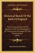 Historical Sketch of the Bank of England: With an Examination of the Question as to the Prolongation of the Exclusive Privileges of That Establishment