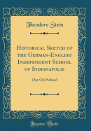 Historical Sketch of the German-English Independent School of Indianapolis: Our Old School (Classic Reprint)