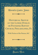 Historical Sketch of the Lower Dublin or Pennepek Baptist Church, Philadelphia, Pa: With Notices of the Pastors, &c (Classic Reprint)