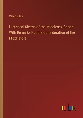 Historical Sketch of the Middlesex Canal: With Remarks For the Consideration of the Proprietors - Eddy, Caleb