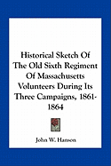 Historical Sketch Of The Old Sixth Regiment Of Massachusetts Volunteers During Its Three Campaigns, 1861-1864