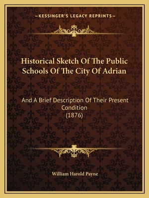 Historical Sketch Of The Public Schools Of The City Of Adrian: And A Brief Description Of Their Present Condition (1876) - Payne, William Harold