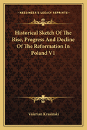 Historical Sketch of the Rise, Progress, and Decline of the Reformation in Poland: And of the Influence Which the Scriptural Doctrines Have Exercised on That Country in Literary, Moral, and Political Respects; Volume 1
