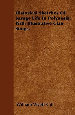 Historical Sketches of Savage Life in Polynesia; With Illustrative Clan Songs. - Gill, William Wyatt