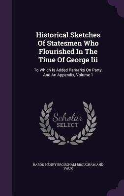 Historical Sketches Of Statesmen Who Flourished In The Time Of George Iii: To Which Is Added Remarks On Party, And An Appendix, Volume 1 - Baron Henry Brougham Brougham and Vaux (Creator)