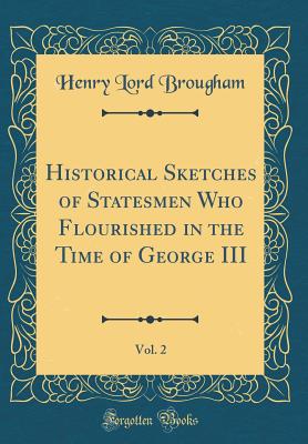 Historical Sketches of Statesmen Who Flourished in the Time of George III, Vol. 2 (Classic Reprint) - Brougham, Henry Lord