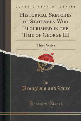 Historical Sketches of Statesmen Who Flourished in the Time of George III, Vol. 2: Third Series (Classic Reprint) - Vaux, Baron Henry Brougham