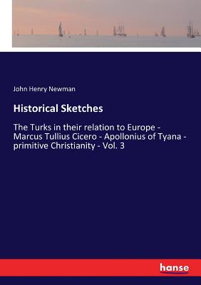 Historical Sketches: The Turks in their relation to Europe - Marcus Tullius Cicero - Apollonius of Tyana - primitive Christianity - Vol. 3 - Newman, John Henry