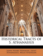 Historical Tracts of S. Athanasius - Newman, John Henry, Cardinal, and Athanasius, Saint, and Atkinson, Miles