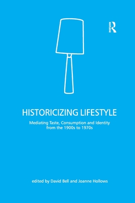 Historicizing Lifestyle: Mediating Taste, Consumption and Identity from the 1900s to 1970s - Bell, David, and Hollows, Joanne (Editor)