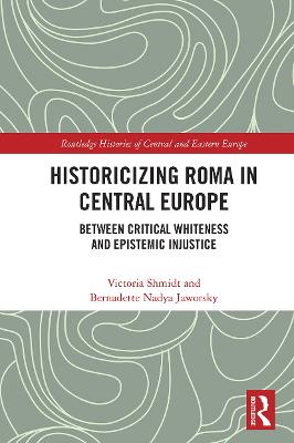 Historicizing Roma in Central Europe: Between Critical Whiteness and Epistemic Injustice - Shmidt, Victoria, and Jaworsky, Bernadette Nadya