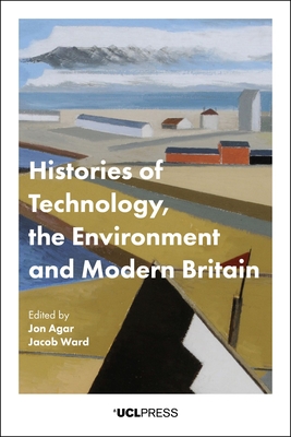 Histories of Technology, the Environment and Modern Britain - Agar, Jon (Editor), and Ward, Jacob (Editor)