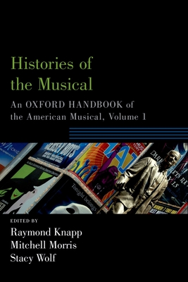 Histories of the Musical: An Oxford Handbook of the American Musical, Volume 1 - Knapp, Raymond (Editor), and Morris, Mitchell (Editor), and Wolf, Stacy (Editor)