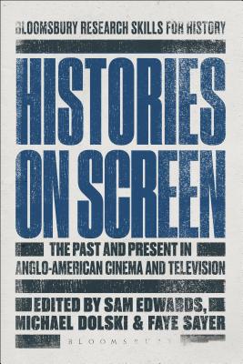 Histories on Screen: The Past and Present in Anglo-American Cinema and Television - Edwards, Sam, Dr. (Editor), and Sayer, Faye, Dr. (Editor), and Dolski, Michael, Dr. (Editor)