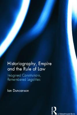 Historiography, Empire and the Rule of Law: Imagined Constitutions, Remembered Legalities - Duncanson, Ian