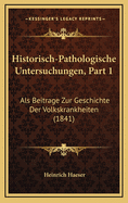 Historisch-Pathologische Untersuchungen, Part 1: ALS Beitrage Zur Geschichte Der Volkskrankheiten (1841)