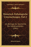 Historisch-Pathologische Untersuchungen, Part 2: ALS Beitrage Zur Geschichte Der Volkskrankheiten (1841)