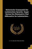 Historische Grammatik Der Lateinischen Sprache. Suppl. Syntax Des Nominativs Und Akkusativs Im Lateinischen...