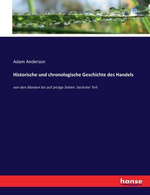 Historische und chronologische Geschichte des Handels: von den ?ltesten bis auf jetzige Zeiten. Sechster Teil - Anderson, Adam