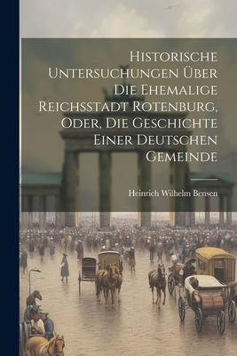 Historische Untersuchungen ber Die Ehemalige Reichsstadt Rotenburg, Oder, Die Geschichte Einer Deutschen Gemeinde - Bensen, Heinrich Wilhelm