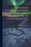 Historiske Efterretninger Om Norges Biergverker Fra Aaret 1516 Til Udgangen Af 1623...