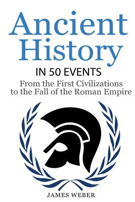 History: Ancient History in 50 Events: From Ancient Civilizations to the Fall of the Roman Empire (History Books, History of the World, Ancient Rome) - Weber, James