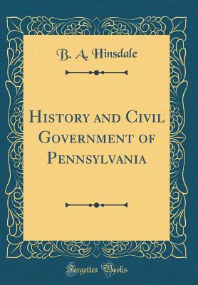 History and Civil Government of Pennsylvania (Classic Reprint) - Hinsdale, B a