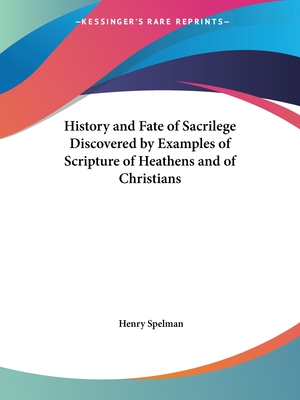 History and Fate of Sacrilege Discovered by Examples of Scripture of Heathens and of Christians - Spelman, Henry, Sir