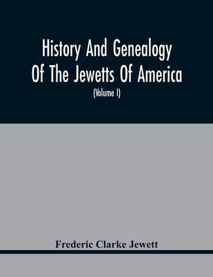 History And Genealogy Of The Jewetts Of America; A Record Of Edward Jewett, Of Bradford, West Riding Of Yorkshire, England, And Of His Two Emigrant Sons, Deacon Maximilian And Joseph Jewett, Settlers Of Rowley, Massachusetts, In 1639; Also Of Abraham... - Clarke Jewett, Frederic