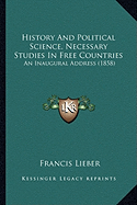 History And Political Science, Necessary Studies In Free Countries: An Inaugural Address (1858) - Lieber, Francis