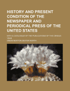 History and Present Condition of the Newspaper and Periodical Press of the United States: With a Catalogue of the Publications of the Census Year (Classic Reprint)
