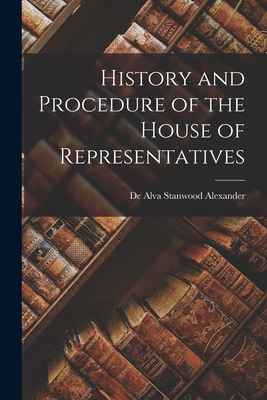 History and Procedure of the House of Representatives - Alexander, De Alva Stanwood