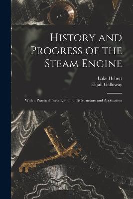 History and Progress of the Steam Engine: With a Practical Investigation of Its Structure and Application - Hebert, Luke, and Galloway, Elijah