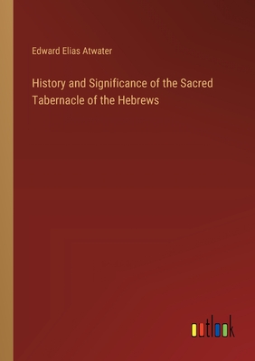 History and Significance of the Sacred Tabernacle of the Hebrews - Atwater, Edward Elias