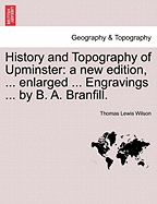 History and Topography of Upminster: A New Edition, ... Enlarged ... Engravings ... by B. A. Branfill.