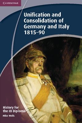 History for the IB Diploma: Unification and Consolidation of Germany and Italy 1815-90 - Wells, Mike