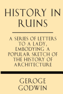 History in Ruins: A Series of Letters to a Lady, Embodying a Popular Sketch of the History of Architecture - Godwin, George