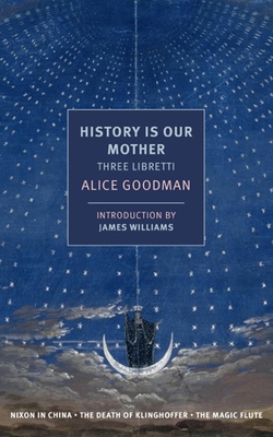 History Is Our Mother: Three Libretti: Nixon in China, the Death of Klinghoffer, the Magic Flute - Goodman, Alice, and Williams, James (Introduction by)