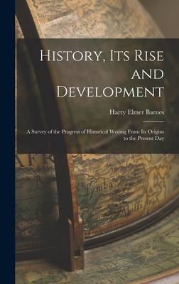 History, its Rise and Development: A Survey of the Progress of Historical Writing From its Origins to the Present Day - Barnes, Harry Elmer