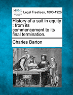 History of a Suit in Equity: From Its Commencement to Its Final Termination. - Barton, Charles