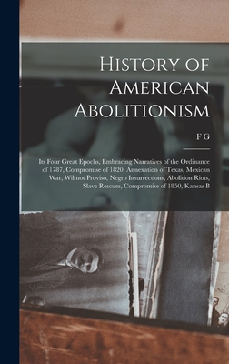 History of American Abolitionism; its Four Great Epochs, Embracing Narratives of the Ordinance of 1787, Compromise of 1820, Annexation of Texas, Mexican war, Wilmot Proviso, Negro Insurrections, Abolition Riots, Slave Rescues, Compromise of 1850, Kansas B - De Fontaine, F G 1832-1896