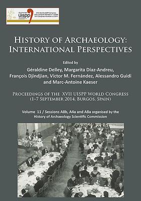 History of Archaeology: International Perspectives: Proceedings of the XVII Uispp World Congress (1-7 September 2014, Burgos, Spain). Volume 11 / Sessions A8b, A4a and A8a Organised by the History of Archaeology Scientific Commission - Delley, Geraldine (Editor), and Diaz-Andreu, Margarita (Editor), and Djindjian, Francois (Editor)