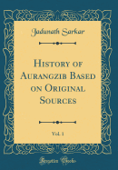 History of Aurangzib Based on Original Sources, Vol. 1 (Classic Reprint)