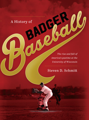 History of Badger Baseball: The Rise and Fall of America's Pastime at the University of Wisconsin - Schmitt, Steven D