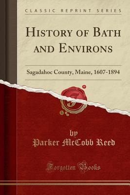 History of Bath and Environs: Sagadahoc County, Maine, 1607-1894 (Classic Reprint) - Reed, Parker McCobb