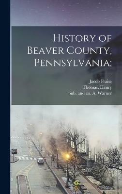 History of Beaver County, Pennsylvania; - Richard, Jacob Fraise 1844-, and Henry, Thomas, and Warner, A And Co (Creator)