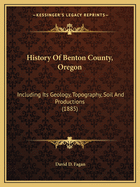 History of Benton County, Oregon: Including Its Geology, Topography, Soil and Productions, Together with the Early History of the Pacific Coast, Compiled from the Most Authentic Sources: A Full Political History ... Incidents of Pioneer Life and