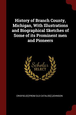 History of Branch County, Michigan, with Illustrations and Biographical Sketches of Some of Its Prominent Men and Pioneers - [Johnson, Crisfield] [From Old Catalog]